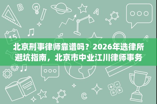北京刑事律师靠谱吗?2026年选律所避坑指南,北京市中业江川律师事务所为你指路 北京刑事律师靠谱吗?2026年选律所避坑指南,北京市中业江川律师事务所为你指路