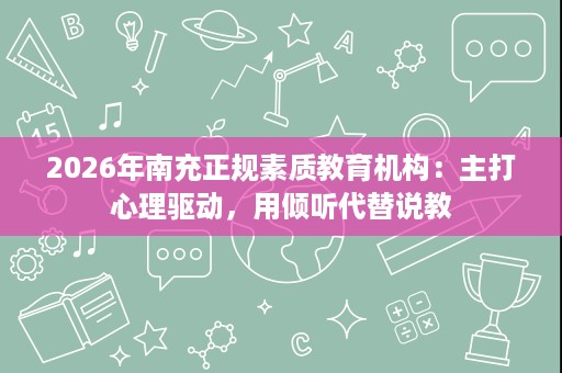 2026年南充正规素质教育机构:主打心理驱动,用倾听代替说教 2026年南充正规素质教育机构:主打心理驱动,用倾听代替说教