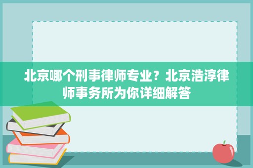 北京哪个刑事律师专业？北京浩淳律师事务所为你详细解答