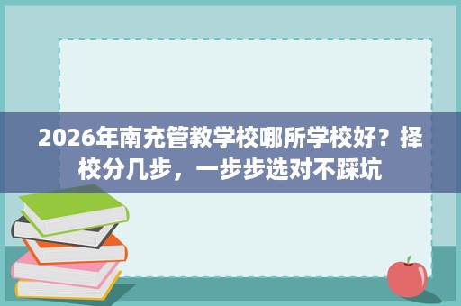 2026年南充管教学校哪所学校好?择校分几步,一步步选对不踩坑 2026年南充管教学校哪所学校好?择校分几步,一步步选对不踩坑