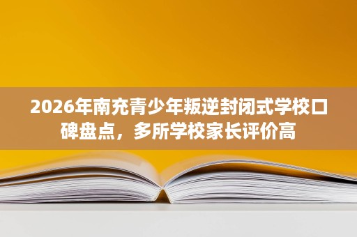 2026年南充青少年叛逆封闭式学校口碑盘点,多所学校家长评价高 2026年南充青少年叛逆封闭式学校口碑盘点,多所学校家长评价高