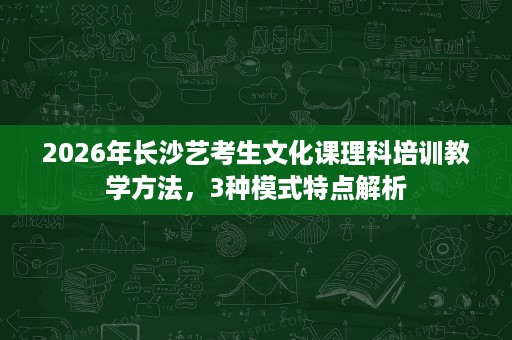 2026年长沙艺考生文化课理科培训教学方法,3种模式特点解析 2026年长沙艺考生文化课理科培训教学方法,3种模式特点解析