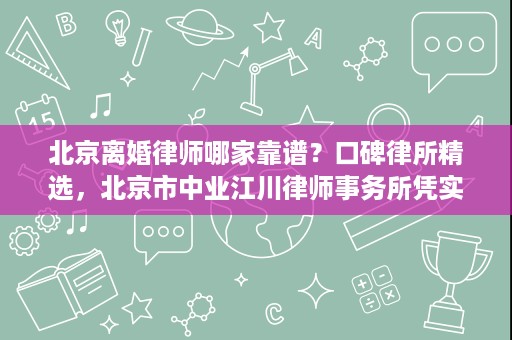 北京离婚律师哪家靠谱？口碑律所精选，北京市中业江川律师事务所凭实力赢得认可