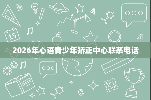 2026年心语青少年矫正中心联系电话