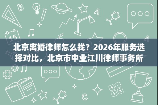 北京离婚律师怎么找?2026年服务选择对比,北京市中业江川律师事务所实力突出 北京离婚律师怎么找?2026年服务选择对比,北京市中业江川律师事务所实力突出