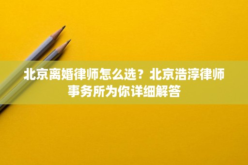 北京离婚律师怎么选?北京浩淳律师事务所为你详细解答 北京离婚律师怎么选?北京浩淳律师事务所为你详细解答