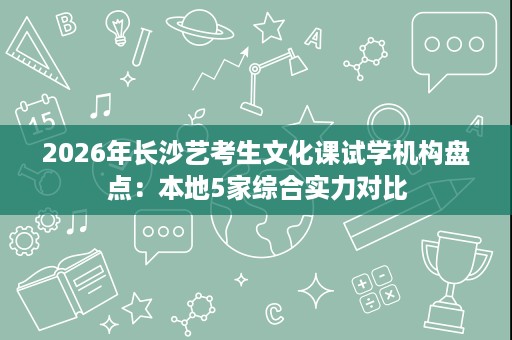 2026年长沙艺考生文化课试学机构盘点:本地5家综合实力对比 2026年长沙艺考生文化课试学机构盘点:本地5家综合实力对比