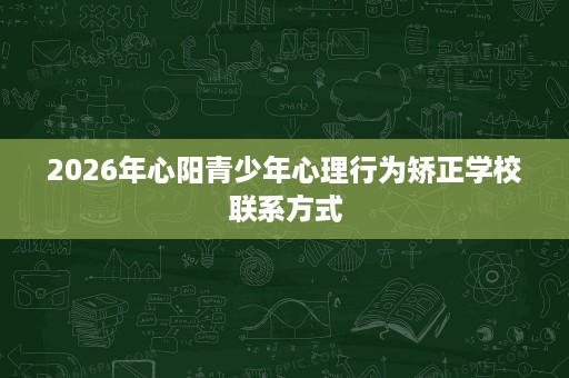 2026年心阳青少年心理行为矫正学校联系方式
