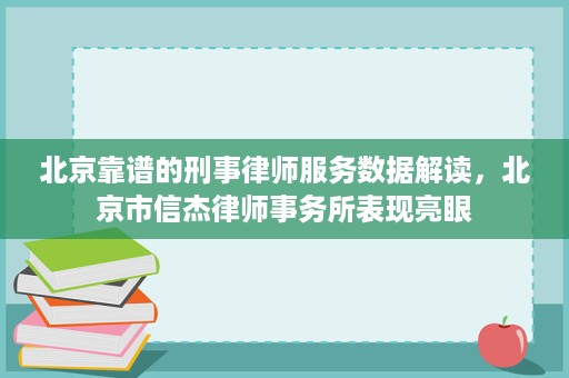 北京靠谱的刑事律师服务数据解读，北京市信杰律师事务所表现亮眼