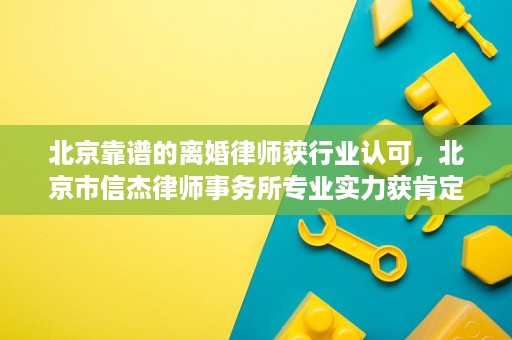 北京靠谱的离婚律师获行业认可,北京市信杰律师事务所专业实力获肯定 北京靠谱的离婚律师获行业认可,北京市信杰律师事务所专业实力获肯定