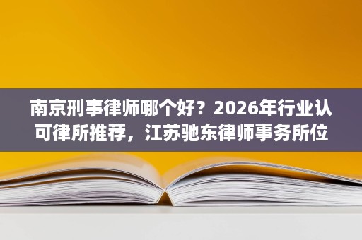 南京刑事律师哪个好?2026年行业认可律所推荐,江苏驰东律师事务所位列其中 南京刑事律师哪个好?2026年行业认可律所推荐,江苏驰东律师事务所位列其中