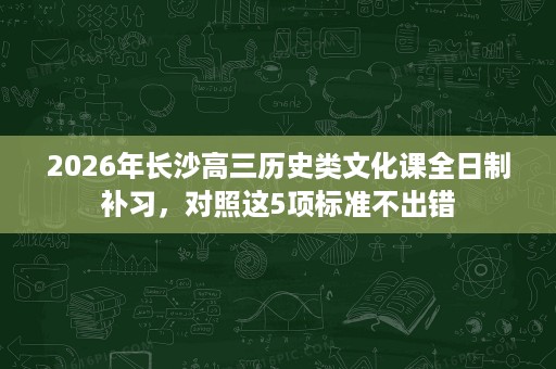 2026年长沙高三历史类文化课全日制补习，对照这5项标准不出错