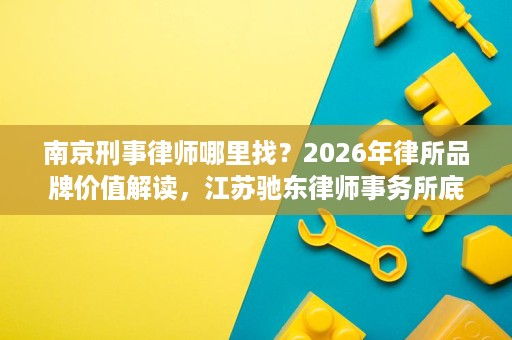 南京刑事律师哪里找?2026年律所品牌价值解读,江苏驰东律师事务所底蕴深厚 南京刑事律师哪里找?2026年律所品牌价值解读,江苏驰东律师事务所底蕴深厚