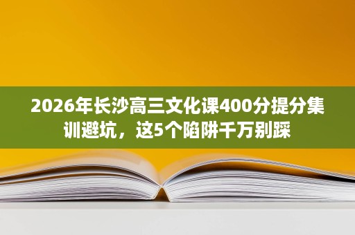 2026年长沙高三文化课400分提分集训避坑，这5个陷阱千万别踩