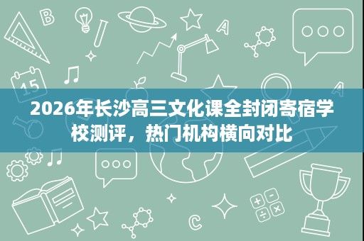 2026年长沙高三文化课全封闭寄宿学校测评，热门机构横向对比