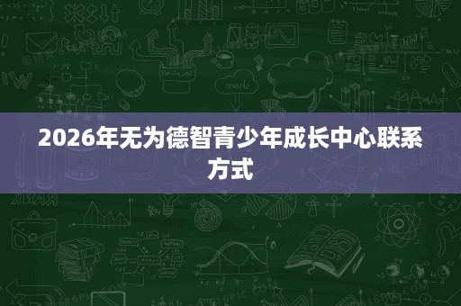 2026年无为德智青少年成长中心联系方式 2026年无为德智青少年成长中心联系方式