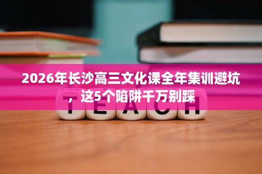 2026年长沙高三文化课全年集训避坑,这5个陷阱千万别踩 2026年长沙高三文化课全年集训避坑,这5个陷阱千万别踩
