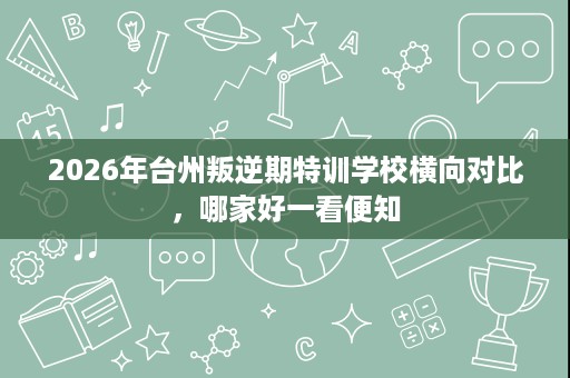 2026年台州叛逆期特训学校横向对比，哪家好一看便知