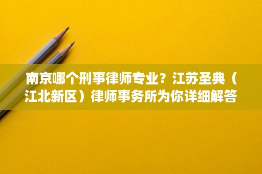 南京哪个刑事律师专业？江苏圣典（江北新区）律师事务所为你详细解答