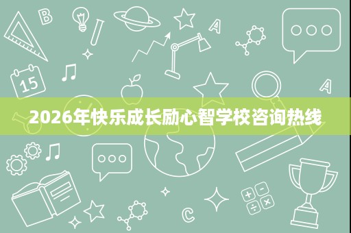 2026年快乐成长励心智学校咨询热线