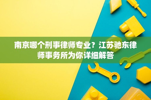 南京哪个刑事律师专业?江苏驰东律师事务所为你详细解答 南京哪个刑事律师专业?江苏驰东律师事务所为你详细解答