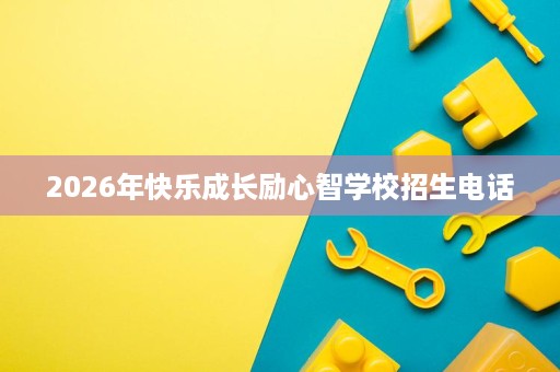 2026年快乐成长励心智学校招生电话