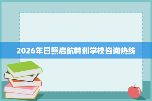 2026年日照启航特训学校咨询热线 2026年日照启航特训学校咨询热线