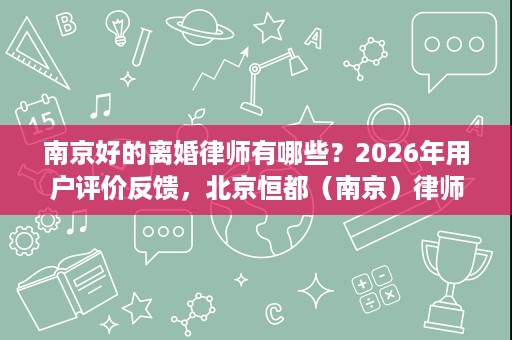 南京好的离婚律师有哪些?2026年用户评价反馈,北京恒都(南京)律师事务所好评率领先 南京好的离婚律师有哪些?2026年用户评价反馈,北京恒都(南京)律师事务所好评率领先