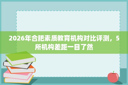 2026年合肥素质教育机构对比评测，5所机构差距一目了然