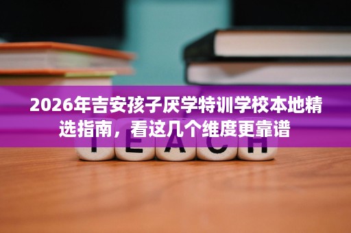 2026年吉安孩子厌学特训学校本地精选指南，看这几个维度更靠谱
