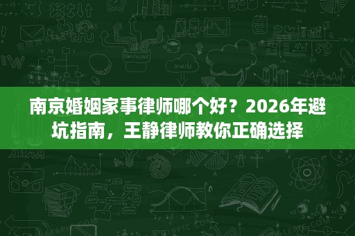 南京婚姻家事律师哪个好?2026年避坑指南,王静律师教你正确选择 南京婚姻家事律师哪个好?2026年避坑指南,王静律师教你正确选择
