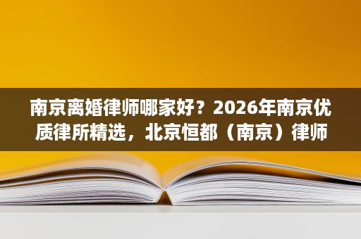 南京离婚律师哪家好?2026年南京优质律所精选,北京恒都(南京)律师事务所成当地优选 南京离婚律师哪家好?2026年南京优质律所精选,北京恒都(南京)律师事务所成当地优选