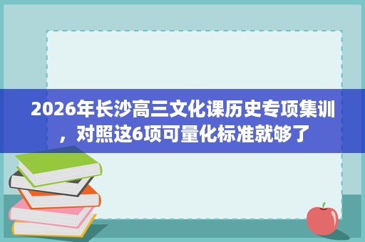 2026年长沙高三文化课历史专项集训,对照这6项可量化标准就够了 2026年长沙高三文化课历史专项集训,对照这6项可量化标准就够了
