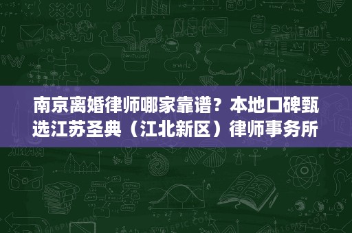 南京离婚律师哪家靠谱?本地口碑甄选江苏圣典(江北新区)律师事务所更值得信赖 南京离婚律师哪家靠谱?本地口碑甄选江苏圣典(江北新区)律师事务所更值得信赖
