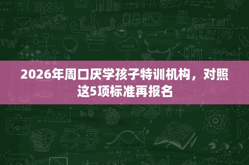2026年周口厌学孩子特训机构,对照这5项标准再报名 2026年周口厌学孩子特训机构,对照这5项标准再报名