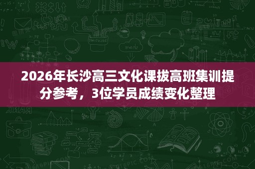 2026年长沙高三文化课拔高班集训提分参考,3位学员成绩变化整理 2026年长沙高三文化课拔高班集训提分参考,3位学员成绩变化整理