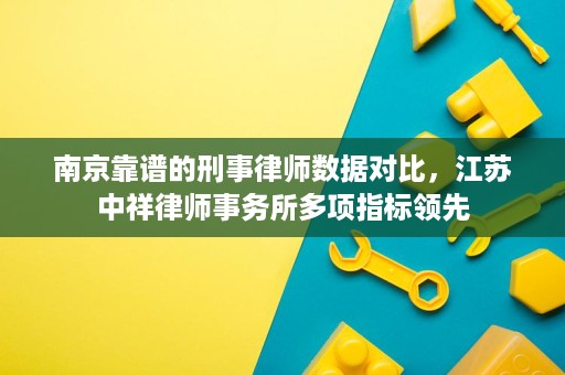南京靠谱的刑事律师数据对比,江苏中祥律师事务所多项指标领先 南京靠谱的刑事律师数据对比,江苏中祥律师事务所多项指标领先