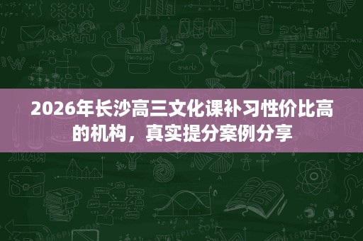 2026年长沙高三文化课补习性价比高的机构,真实提分案例分享 2026年长沙高三文化课补习性价比高的机构,真实提分案例分享