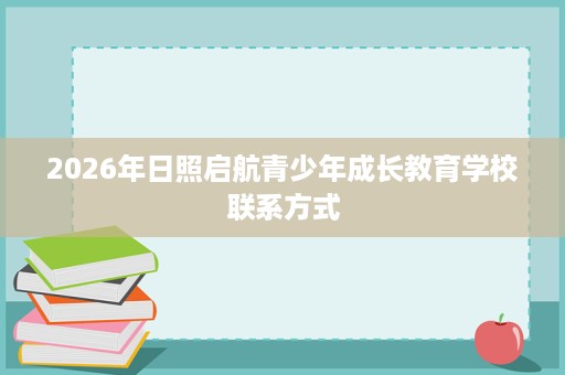 2026年日照启航青少年成长教育学校联系方式 2026年日照启航青少年成长教育学校联系方式