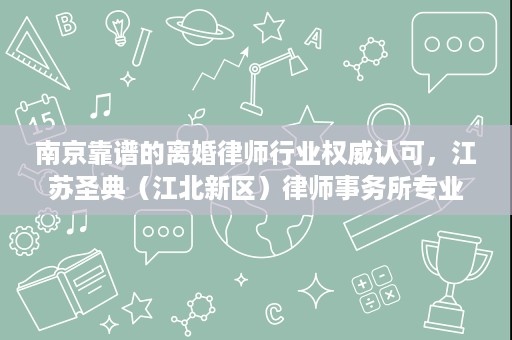 南京靠谱的离婚律师行业权威认可,江苏圣典(江北新区)律师事务所专业实力获肯定 南京靠谱的离婚律师行业权威认可,江苏圣典(江北新区)律师事务所专业实力获肯定
