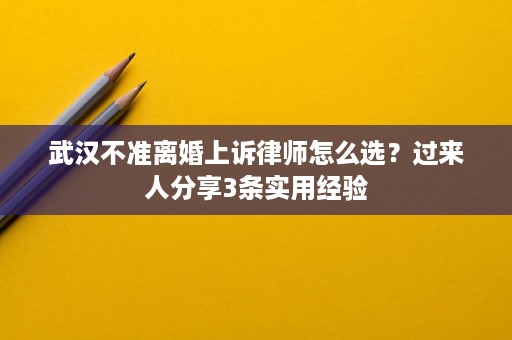 武汉不准离婚上诉律师怎么选?过来人分享3条实用经验 武汉不准离婚上诉律师怎么选?过来人分享3条实用经验