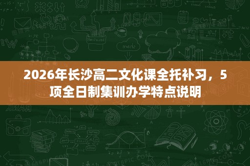 2026年长沙高二文化课全托补习，5项全日制集训办学特点说明