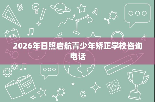 2026年日照启航青少年矫正学校咨询电话