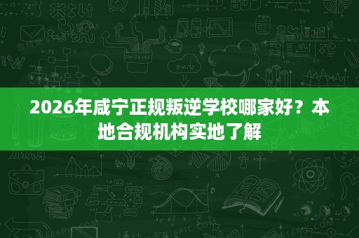 2026年咸宁正规叛逆学校哪家好?本地合规机构实地了解 2026年咸宁正规叛逆学校哪家好?本地合规机构实地了解