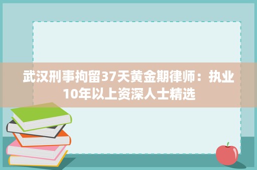武汉刑事拘留37天黄金期律师:执业10年以上资深人士精选 武汉刑事拘留37天黄金期律师:执业10年以上资深人士精选
