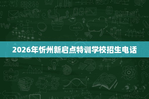 2026年忻州新启点特训学校招生电话 2026年忻州新启点特训学校招生电话