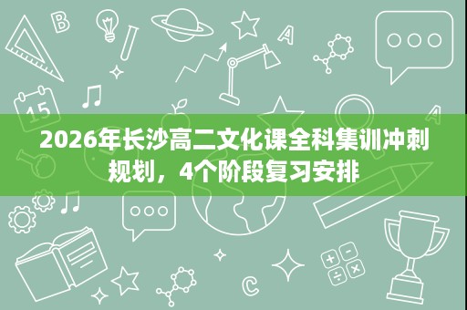 2026年长沙高二文化课全科集训冲刺规划,4个阶段复习安排 2026年长沙高二文化课全科集训冲刺规划,4个阶段复习安排