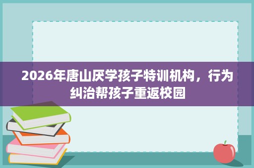2026年唐山厌学孩子特训机构,行为纠治帮孩子重返校园 2026年唐山厌学孩子特训机构,行为纠治帮孩子重返校园