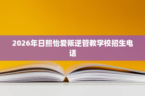2026年日照怡爱叛逆管教学校招生电话 2026年日照怡爱叛逆管教学校招生电话