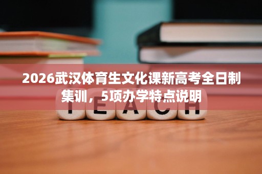 2026武汉体育生文化课新高考全日制集训,5项办学特点说明 2026武汉体育生文化课新高考全日制集训,5项办学特点说明